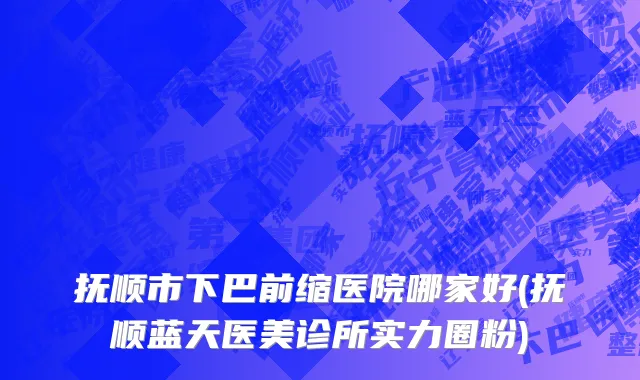 抚顺市下巴前缩医院哪家好(抚顺蓝天医美诊所实力圈粉)