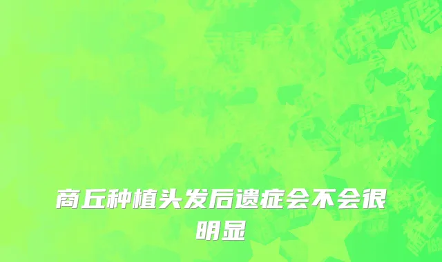 商丘种植头发后遗症会不会很明显