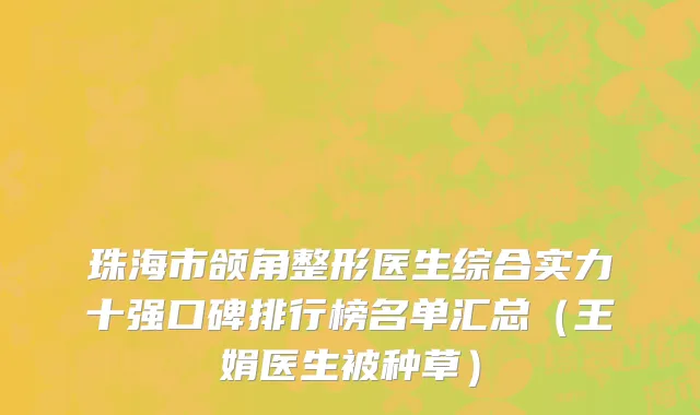 珠海市颌角整形医生综合实力十强口碑排行榜名单汇总（王娟医生被种草）