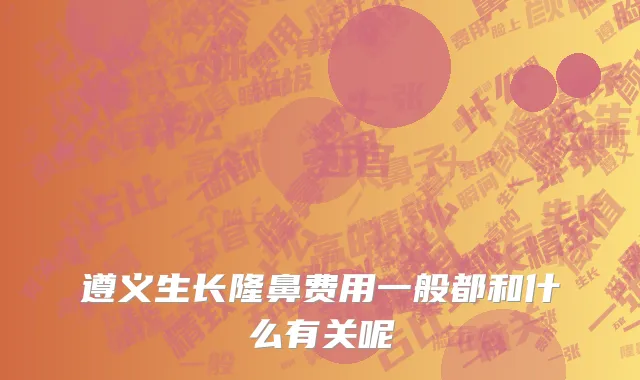 遵义生长隆鼻费用一般都和什么有关呢