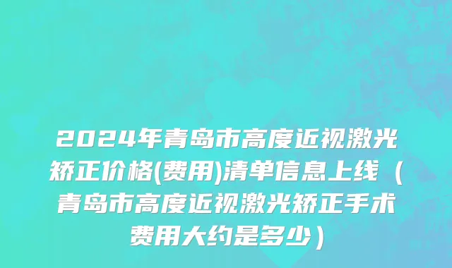 2024年青岛市高度近视激光矫正价格(费用)清单信息上线（青岛市高度近视激光矫正手术费用大约是多少）