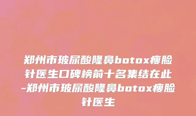 郑州市玻尿酸隆鼻botox瘦脸针医生口碑榜前十名集结在此-郑州市玻尿酸隆鼻botox瘦脸针医生