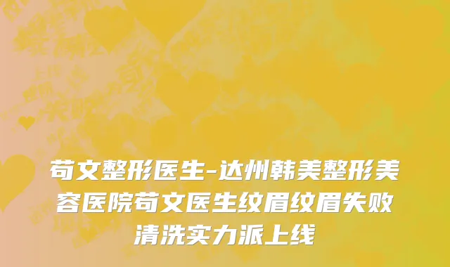 苟文整形医生-达州韩美整形美容医院苟文医生纹眉纹眉失败清洗实力派上线