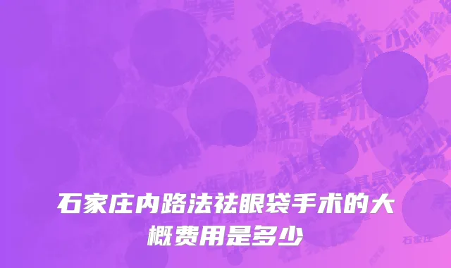 石家庄内路法祛眼袋手术的大概费用是多少