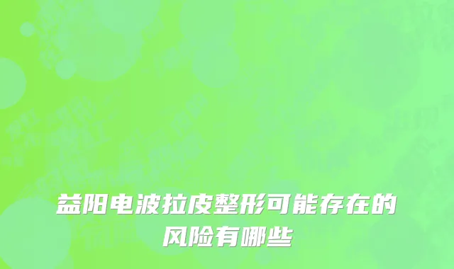 益阳电波拉皮整形可能存在的风险有哪些