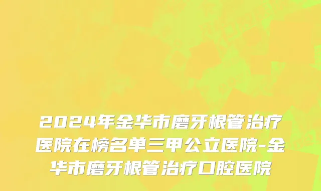 2024年金华市磨牙根管治疗医院在榜名单三甲公立医院-金华市磨牙根管治疗口腔医院