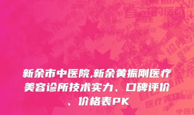 新余市中医院,新余黄振刚医疗美容诊所技术实力、口碑评价、价格表PK