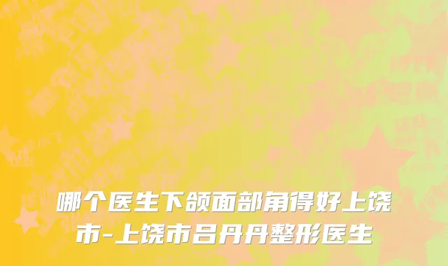 哪个医生下颌面部角得好上饶市-上饶市吕丹丹整形医生
