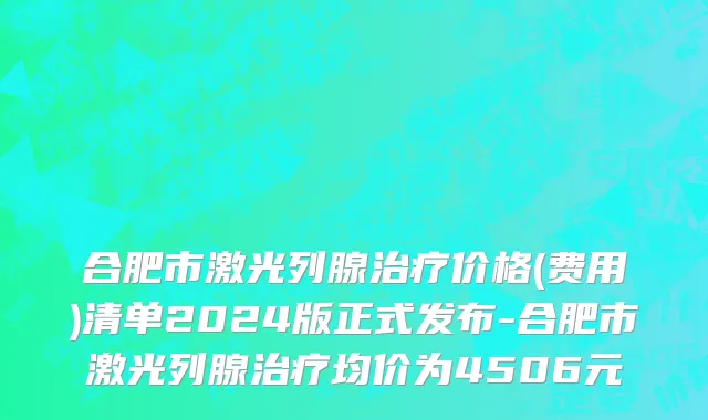 合肥市激光列腺治疗价格(费用)清单2024版正式发布-合肥市激光列腺治疗均价为4506元