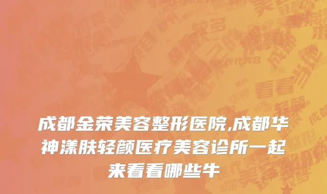 成都金荣美容整形医院,成都华神漾肤轻颜医疗美容诊所一起来看看哪些牛