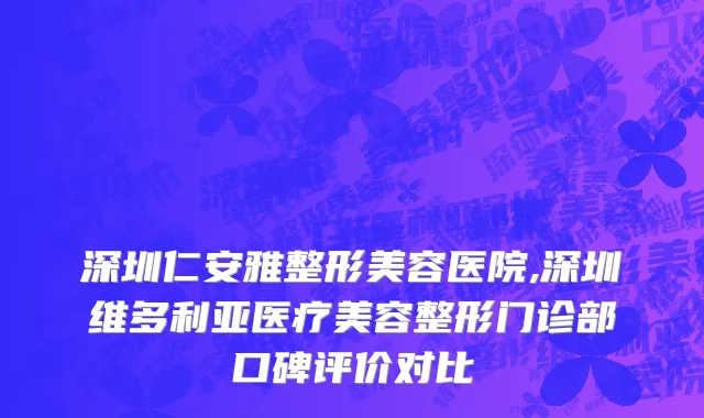 深圳仁安雅整形美容医院,深圳维多利亚医疗美容整形门诊部口碑评价对比