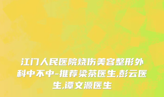 江门人民医院烧伤美容整形外科中不中-推荐梁茶医生,彭云医生,谭文源医生