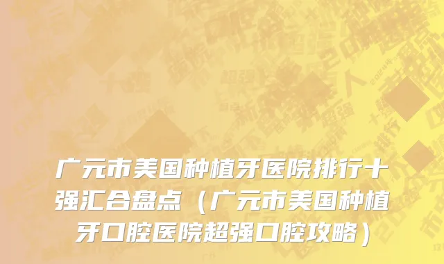 广元市美国种植牙医院排行十强汇合盘点（广元市美国种植牙口腔医院超强口腔攻略）