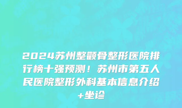 2024苏州整颧骨整形医院排行榜十强预测!苏州市第五人民医院整形外科基本信息介绍+坐诊