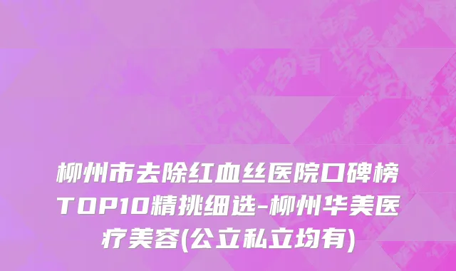 柳州市去除红血丝医院口碑榜TOP10精挑细选-柳州华美医疗美容(公立私立均有)