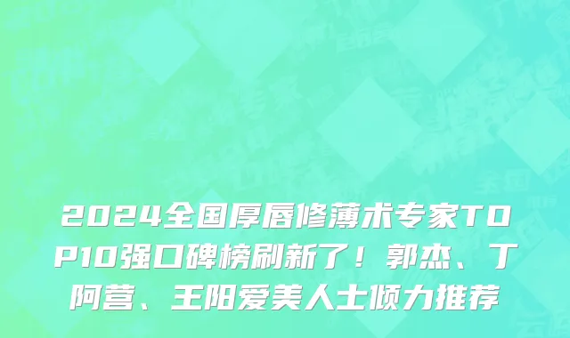 2024全国厚唇修薄术专家TOP10强口碑榜刷新了!郭杰、丁阿营、王阳爱美人士倾力推荐