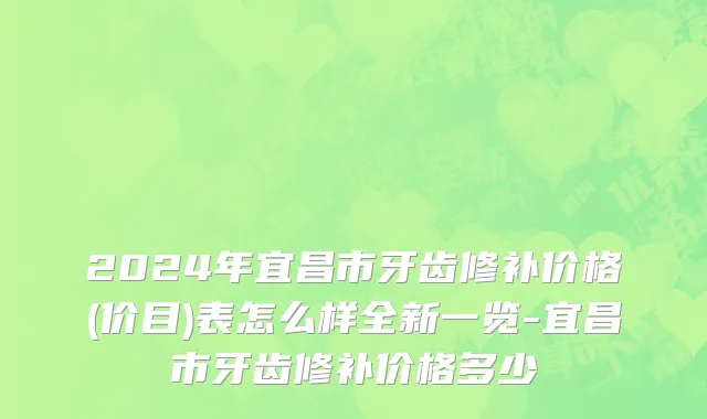 2024年宜昌市牙齿修补价格(价目)表怎么样全新一览-宜昌市牙齿修补价格多少