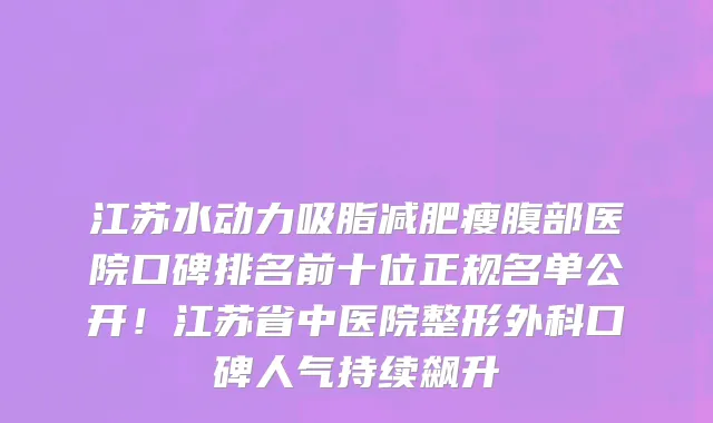 江苏水动力吸脂减肥瘦腹部医院口碑排名前十位正规名单公开!江苏省中医院整形外科口碑人气持续飙升