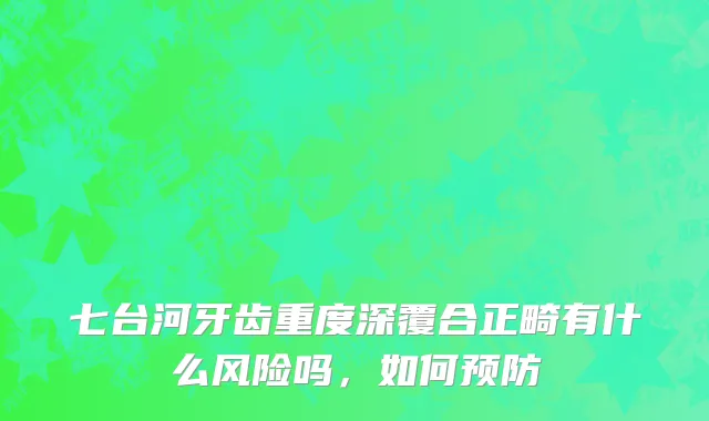 七台河牙齿重度深覆合正畸有什么风险吗，如何预防