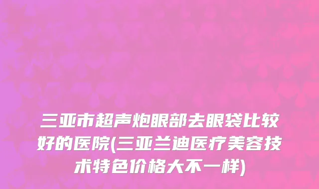 三亚市超声炮眼部去眼袋比较好的医院(三亚兰迪医疗美容技术特色价格大不一样)