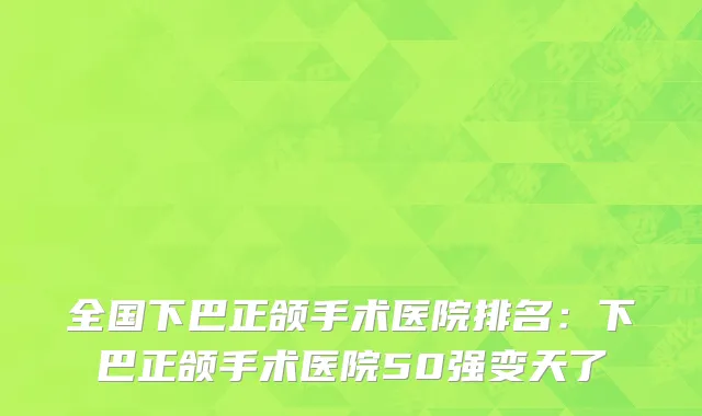 全国下巴正颌手术医院排名：下巴正颌手术医院50强变天了