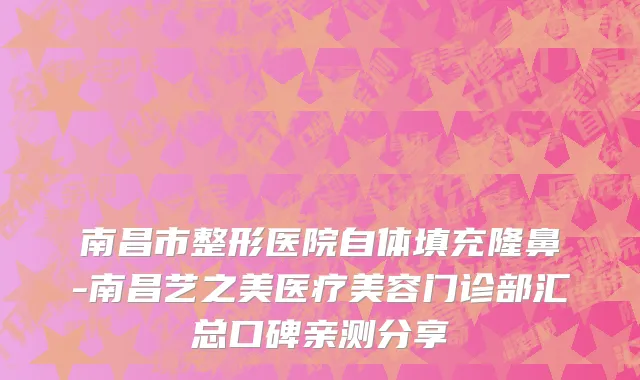 南昌市整形医院自体填充隆鼻-南昌艺之美医疗美容门诊部汇总口碑亲测分享