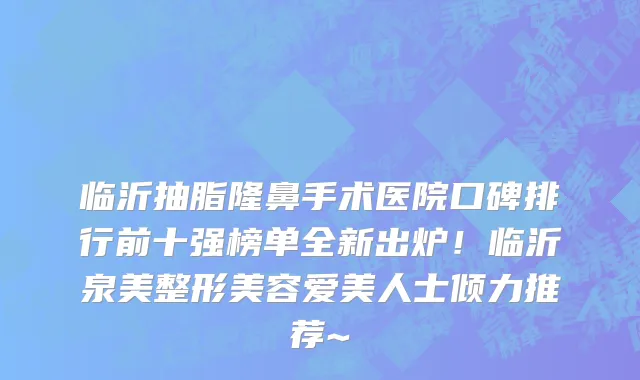 临沂抽脂隆鼻手术医院口碑排行前十强榜单全新出炉!临沂泉美整形美容爱美人士倾力推荐~