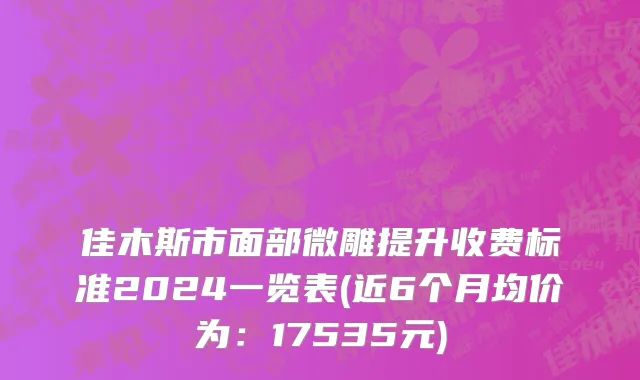 佳木斯市面部微雕提升收费标准2024一览表(近6个月均价为：17535元)