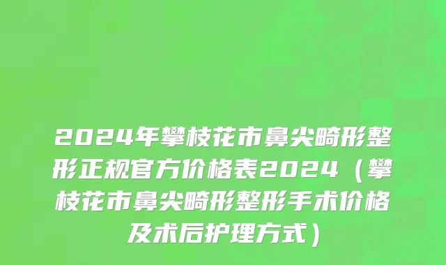 2024年攀枝花市鼻尖畸形整形正规官方价格表2024（攀枝花市鼻尖畸形整形手术价格及术后护理方式）
