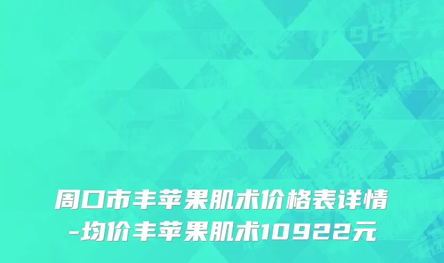 周口市丰苹果肌术价格表详情-均价丰苹果肌术10922元