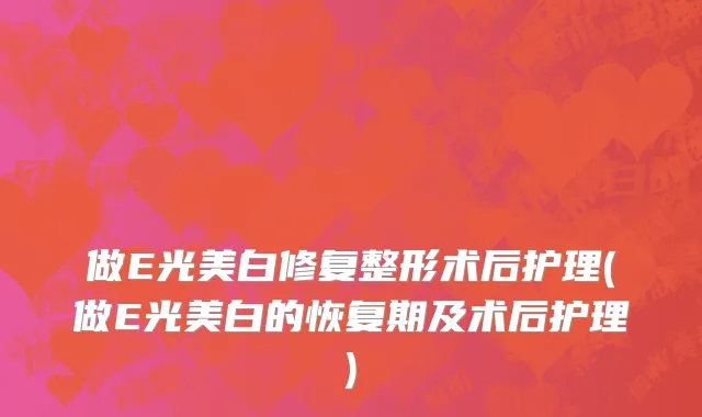 做E光美白修复整形术后护理(做E光美白的恢复期及术后护理)