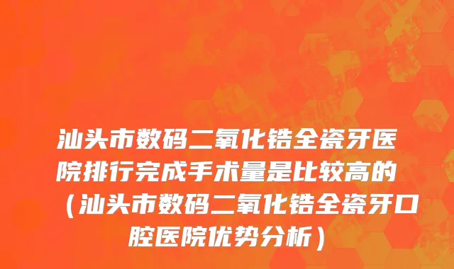 汕头市数码二氧化锆全瓷牙医院排行完成手术量是比较高的（汕头市数码二氧化锆全瓷牙口腔医院优势分析）