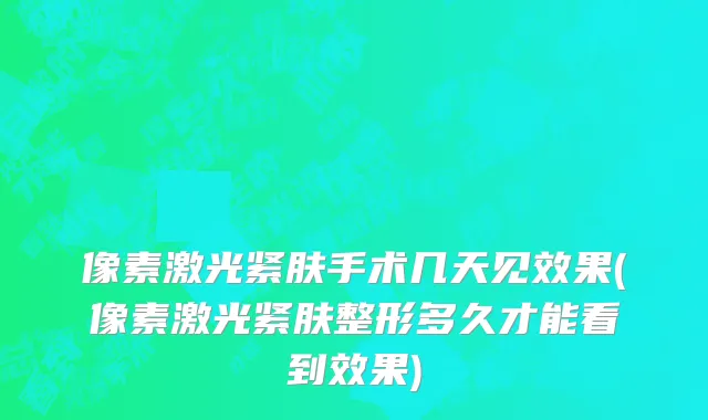 像素激光紧肤手术几天见效果(像素激光紧肤整形多久才能看到效果)