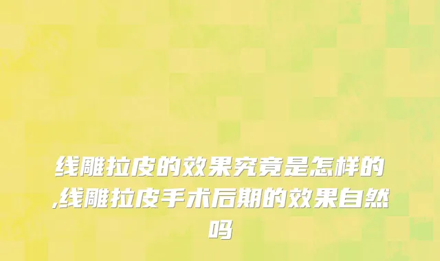 线雕拉皮的效果究竟是怎样的,线雕拉皮手术后期的效果自然吗