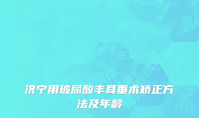 济宁用玻尿酸丰耳垂术矫正方法及年龄
