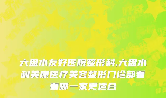 六盘水友好医院整形科,六盘水利美康医疗美容整形门诊部看看哪一家更适合