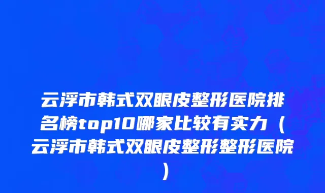 云浮市韩式双眼皮整形医院排名榜top10哪家比较有实力（云浮市韩式双眼皮整形整形医院）