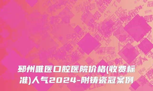 邳州唯医口腔医院价格(收费标准)人气2024-附铸瓷冠案例