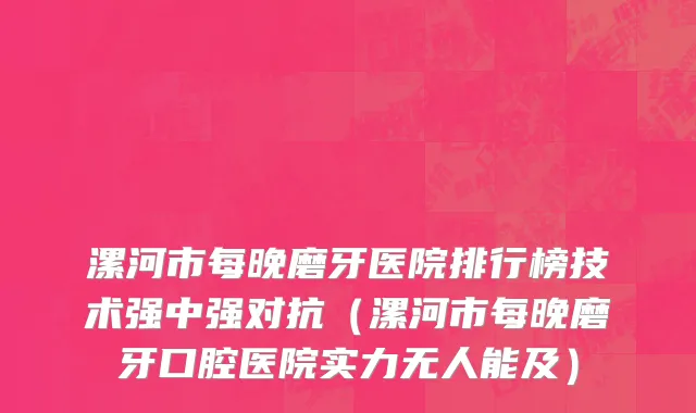 漯河市每晚磨牙医院排行榜技术强中强对抗（漯河市每晚磨牙口腔医院实力无人能及）