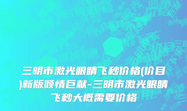三明市激光眼睛飞秒价格(价目)新版倾情巨献-三明市激光眼睛飞秒大概需要价格