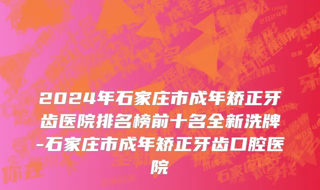 2024年石家庄市成年矫正牙齿医院排名榜前十名全新洗牌-石家庄市成年矫正牙齿口腔医院