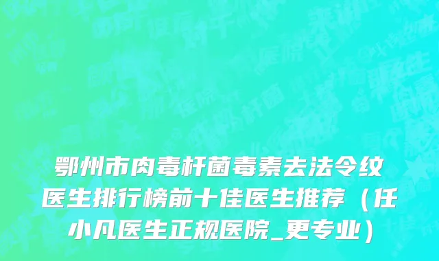 鄂州市肉毒杆菌毒素去法令纹医生排行榜前十佳医生推荐（任小凡医生正规医院_更专业）