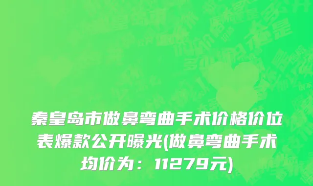 秦皇岛市做鼻弯曲手术价格价位表爆款公开曝光(做鼻弯曲手术均价为：11279元)