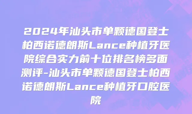 2024年汕头市单颗德国登士柏西诺德朗斯Lance种植牙医院综合实力前十位排名榜多面测评-汕头市单颗德国登士柏西诺德朗斯Lance种植牙口腔医院