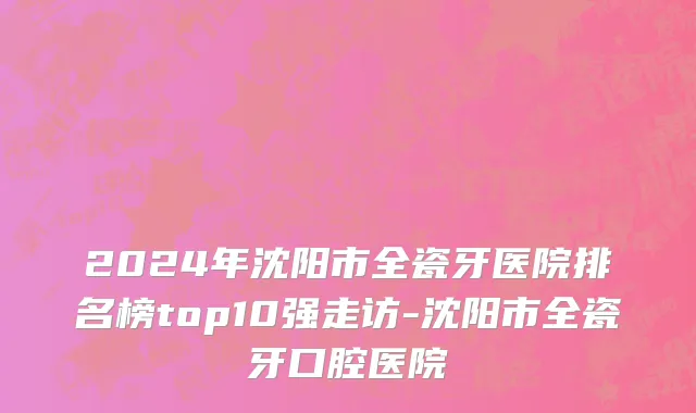 2024年沈阳市全瓷牙医院排名榜top10强走访-沈阳市全瓷牙口腔医院