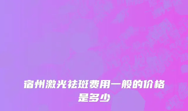 宿州激光祛斑费用一般的价格是多少