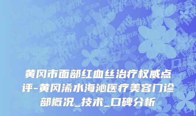 黄冈市面部红血丝治疗权威点评-黄冈浠水海沁医疗美容门诊部概况_技术_口碑分析