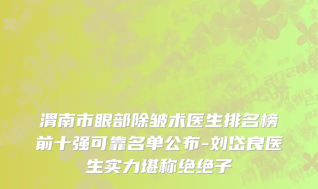渭南市眼部除皱术医生排名榜前十强可靠名单公布-刘岱良医生实力堪称绝绝子