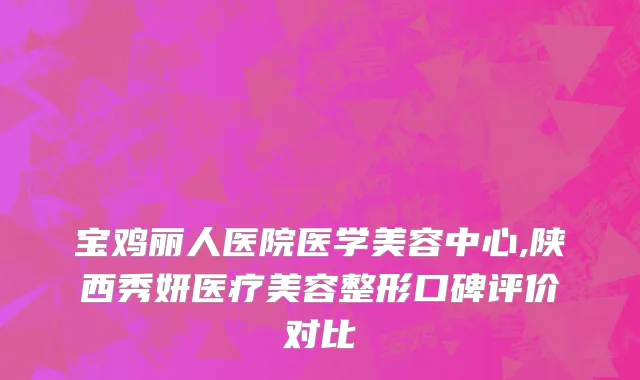 宝鸡丽人医院医学美容中心,陕西秀妍医疗美容整形口碑评价对比