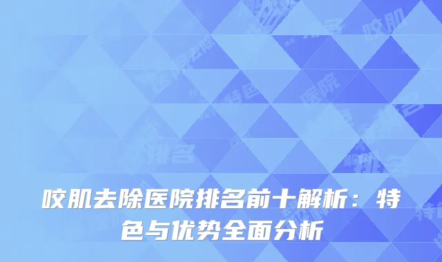 咬肌去除医院排名前十解析：特色与优势全面分析